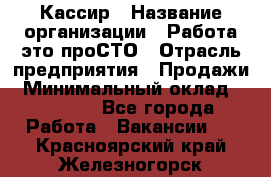 Кассир › Название организации ­ Работа-это проСТО › Отрасль предприятия ­ Продажи › Минимальный оклад ­ 19 850 - Все города Работа » Вакансии   . Красноярский край,Железногорск г.